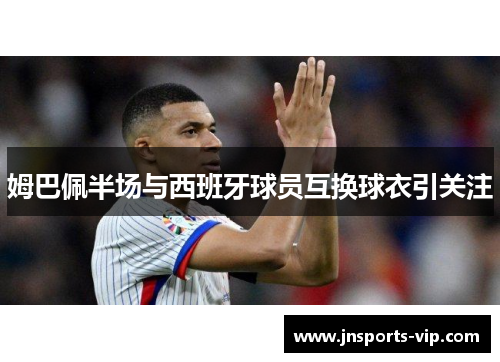 姆巴佩半场与西班牙球员互换球衣引关注