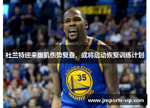 杜兰特迎来腹肌伤势复查，或将启动恢复训练计划
