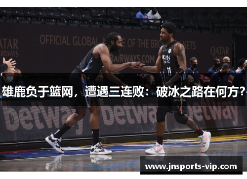 雄鹿负于篮网，遭遇三连败：破冰之路在何方？