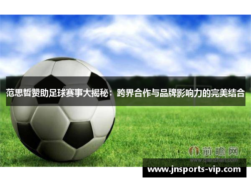 范思哲赞助足球赛事大揭秘：跨界合作与品牌影响力的完美结合
