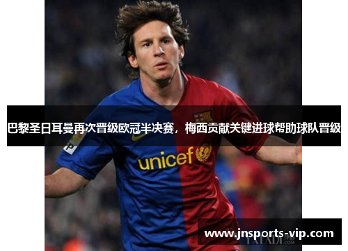 巴黎圣日耳曼再次晋级欧冠半决赛，梅西贡献关键进球帮助球队晋级