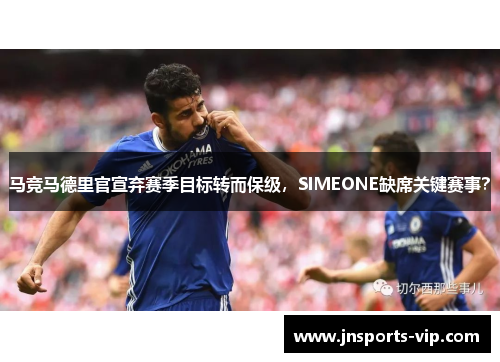 马竞马德里官宣弃赛季目标转而保级，SIMEONE缺席关键赛事？