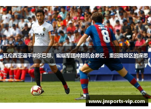 瓦伦西亚逼平毕尔巴鄂，蝙蝠军团冲超机会渺茫，重回降级区的深思